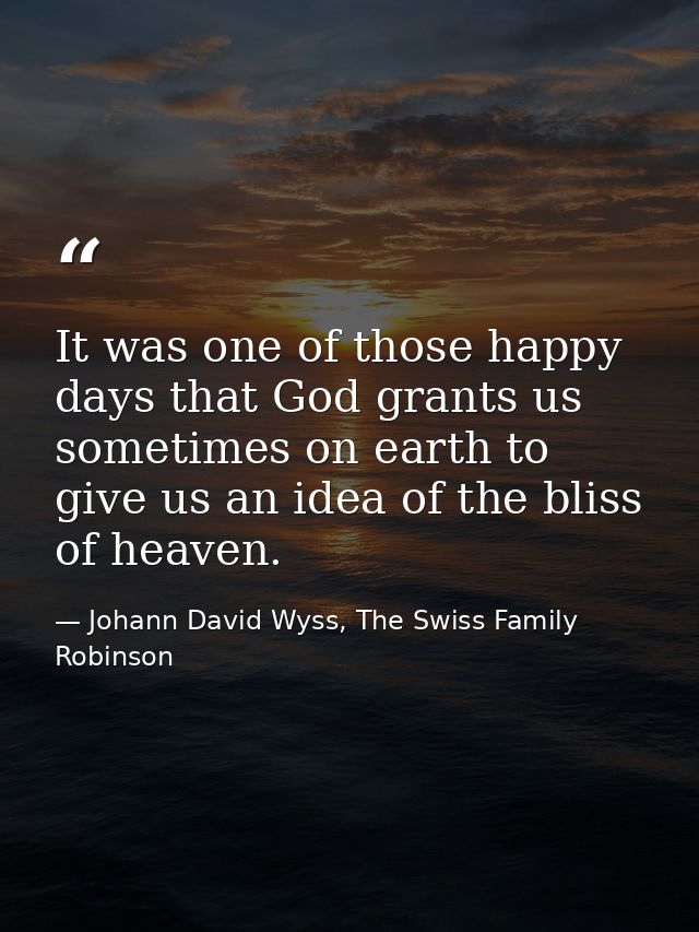 It was one of those happy days that God grants us sometimes on earth to give us an idea of the bliss of heaven. — Johann David Wyss, The Swiss Family Robinson