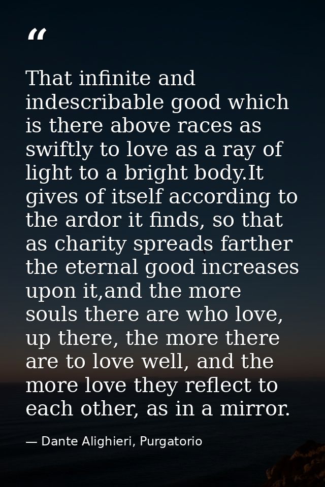 That infinite and indescribable good which is there above races as swiftly to love as a ray of light to a bright body.It — Dante Alighieri, Purgatorio