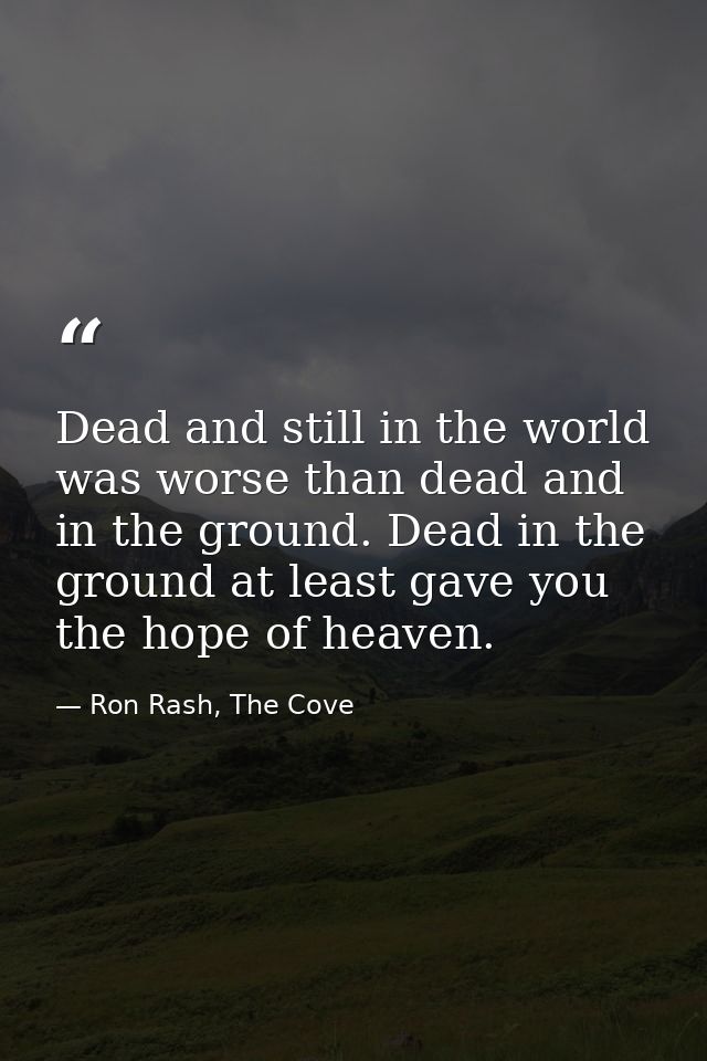 Dead and still in the world was worse than dead and in the ground. Dead in the ground at least gave you the hope of heav — Ron Rash, The Cove