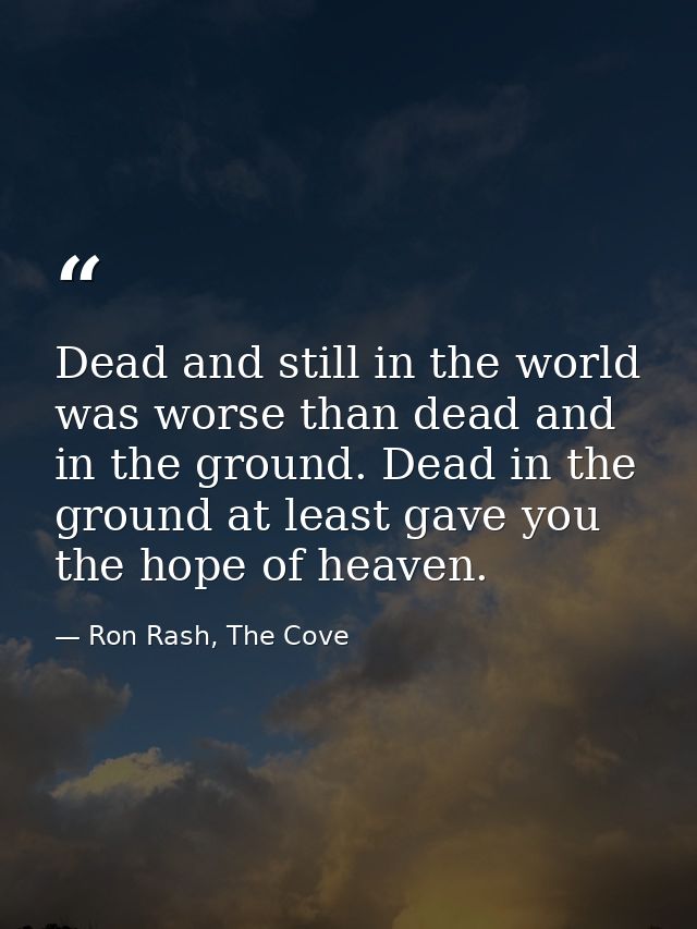 Dead and still in the world was worse than dead and in the ground. Dead in the ground at least gave you the hope of heav — Ron Rash, The Cove