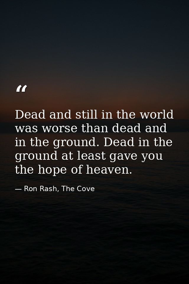 Dead and still in the world was worse than dead and in the ground. Dead in the ground at least gave you the hope of heav — Ron Rash, The Cove