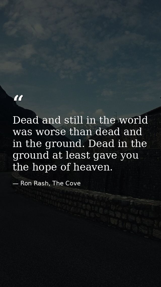 Dead and still in the world was worse than dead and in the ground. Dead in the ground at least gave you the hope of heav — Ron Rash, The Cove