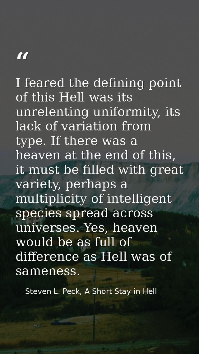 I feared the defining point of this Hell was its unrelenting uniformity, its lack of variation from type. If there was a — Steven L. Peck, A Short Stay in Hell