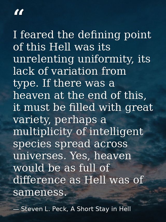 I feared the defining point of this Hell was its unrelenting uniformity, its lack of variation from type. If there was a — Steven L. Peck, A Short Stay in Hell