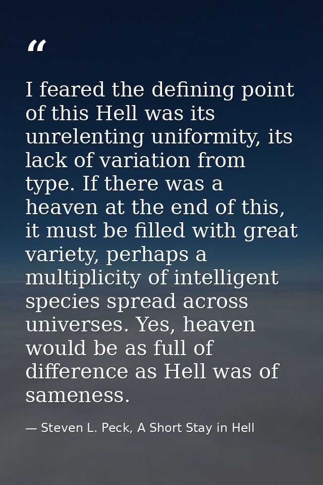 I feared the defining point of this Hell was its unrelenting uniformity, its lack of variation from type. If there was a — Steven L. Peck, A Short Stay in Hell