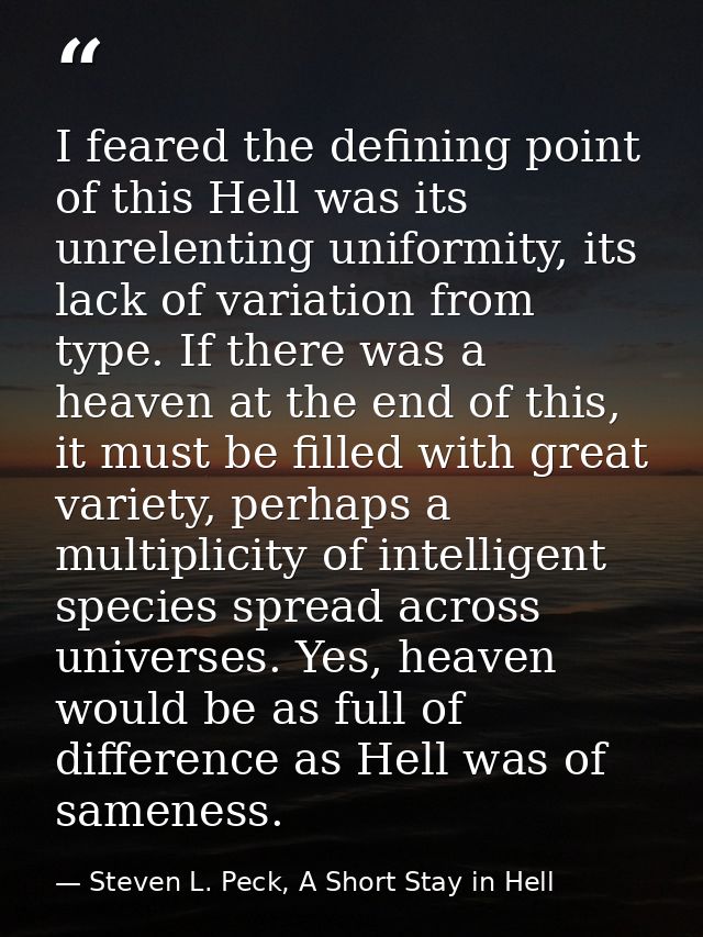 I feared the defining point of this Hell was its unrelenting uniformity, its lack of variation from type. If there was a — Steven L. Peck, A Short Stay in Hell