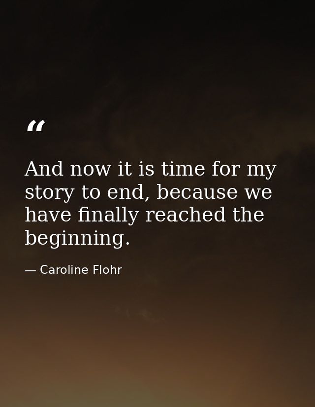 And now it is time for my story to end, because we have finally reached the beginning. — Caroline Flohr