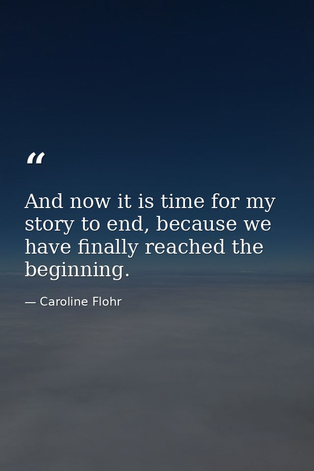 And now it is time for my story to end, because we have finally reached the beginning. — Caroline Flohr