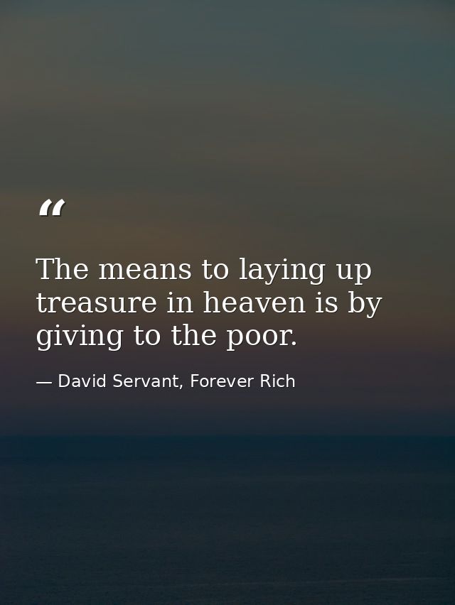 The means to laying up treasure in heaven is by giving to the poor. — David Servant, Forever Rich