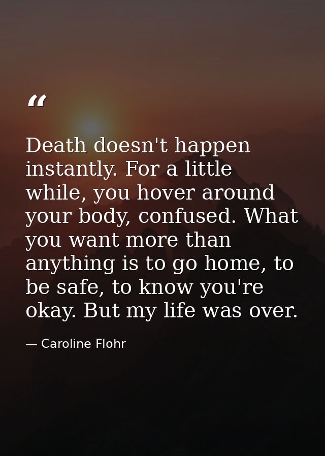 Death doesn't happen instantly. For a little while, you hover around your body, confused. What you want more than anythi — Caroline Flohr