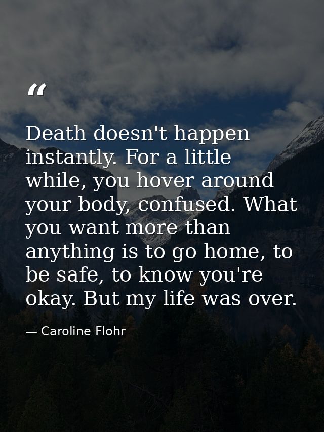 Death doesn't happen instantly. For a little while, you hover around your body, confused. What you want more than anythi — Caroline Flohr