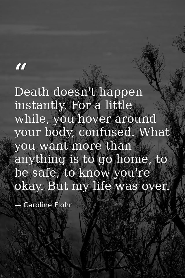 Death doesn't happen instantly. For a little while, you hover around your body, confused. What you want more than anythi — Caroline Flohr