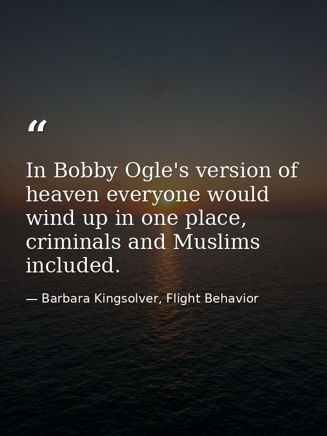 In Bobby Ogle's version of heaven everyone would wind up in one place, criminals and Muslims included. — Barbara Kingsolver, Flight Behavior