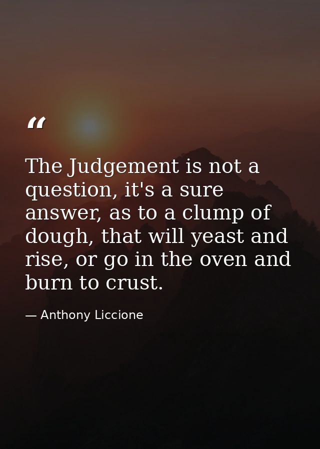 The Judgement is not a question, it's a sure answer, as to a clump of dough, that will yeast and rise, or go in the oven — Anthony Liccione