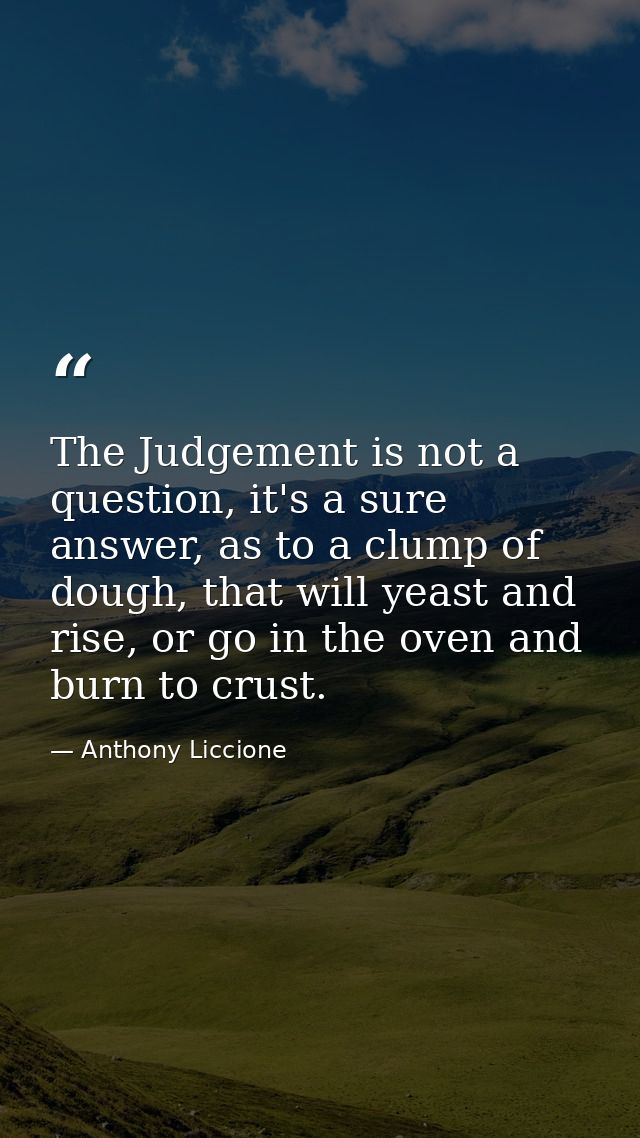 The Judgement is not a question, it's a sure answer, as to a clump of dough, that will yeast and rise, or go in the oven — Anthony Liccione