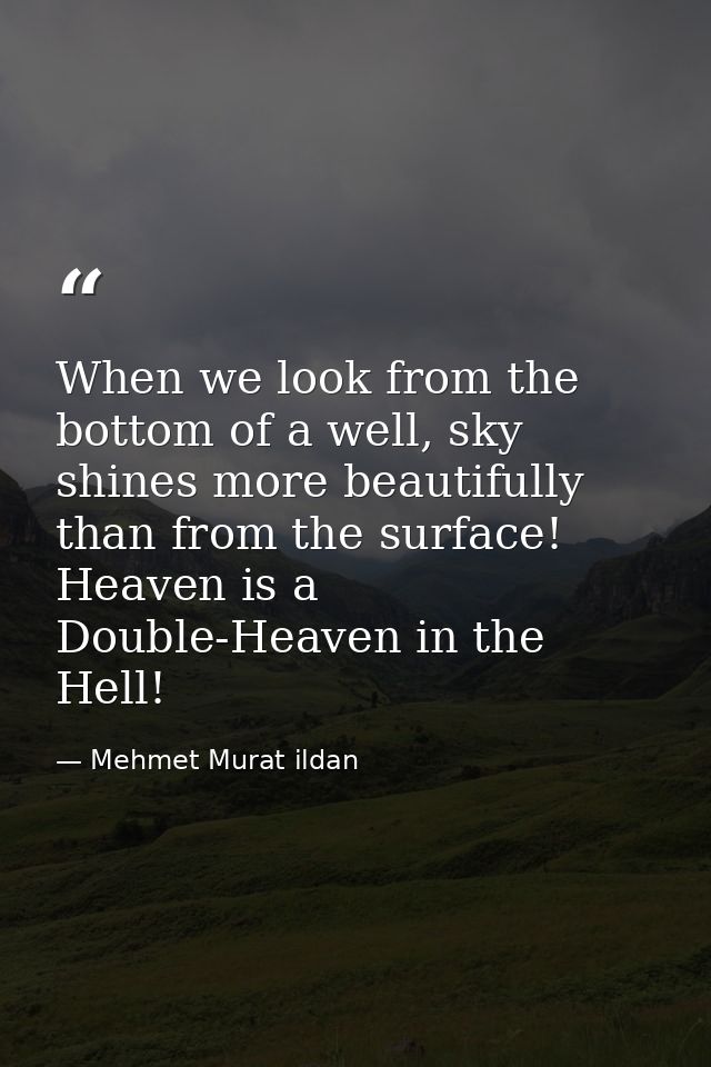 When we look from the bottom of a well, sky shines more beautifully than from the surface! Heaven is a Double-Heaven in  — Mehmet Murat ildan