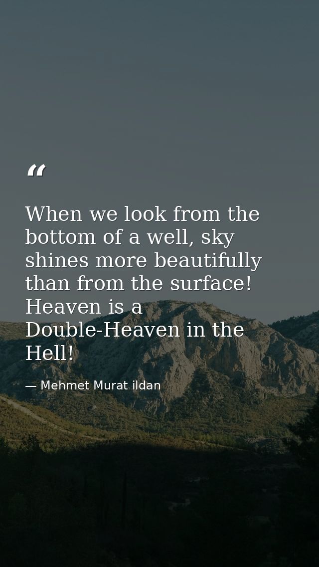 When we look from the bottom of a well, sky shines more beautifully than from the surface! Heaven is a Double-Heaven in  — Mehmet Murat ildan