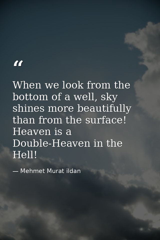 When we look from the bottom of a well, sky shines more beautifully than from the surface! Heaven is a Double-Heaven in  — Mehmet Murat ildan