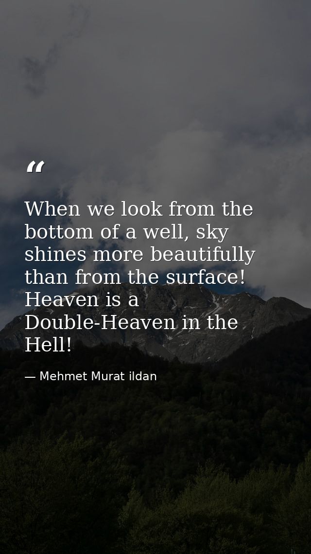 When we look from the bottom of a well, sky shines more beautifully than from the surface! Heaven is a Double-Heaven in  — Mehmet Murat ildan