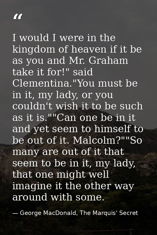 I would I were in the kingdom of heaven if it be as you and Mr. Graham take it for!" said Clementina."You must be in it, — George MacDonald, The Marquis' Secret