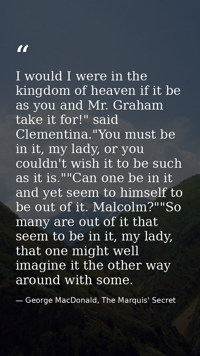 I would I were in the kingdom of heaven if it be as you and Mr. Graham take it for!" said Clementina."You must be in it, — George MacDonald, The Marquis' Secret