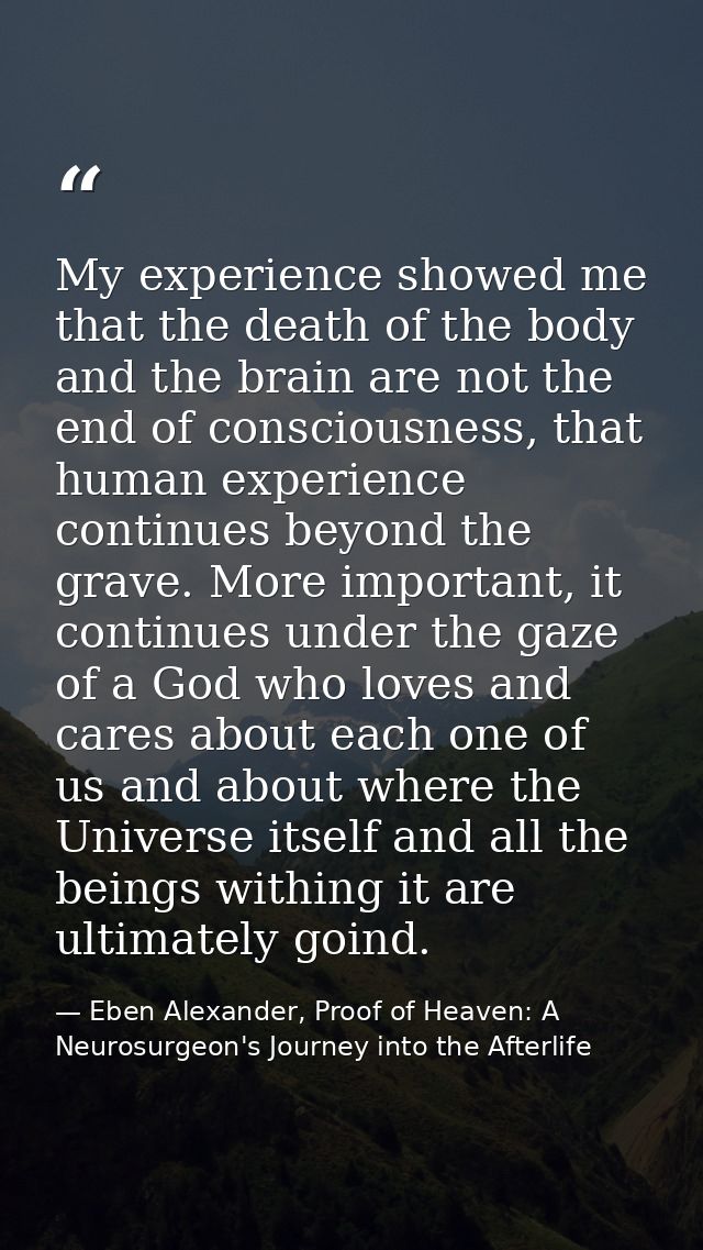 My experience showed me that the death of the body and the brain are not the end of consciousness, that human experience — Eben Alexander, Proof of Heaven: A Neurosurgeon's Journey into the Afterlife