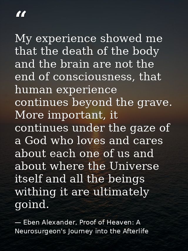 My experience showed me that the death of the body and the brain are not the end of consciousness, that human experience — Eben Alexander, Proof of Heaven: A Neurosurgeon's Journey into the Afterlife