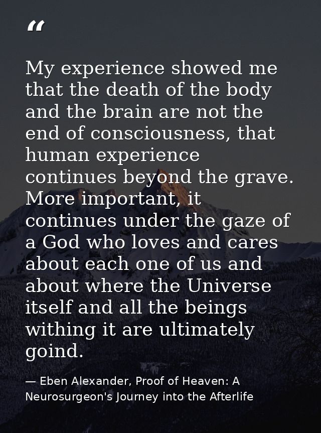 My experience showed me that the death of the body and the brain are not the end of consciousness, that human experience — Eben Alexander, Proof of Heaven: A Neurosurgeon's Journey into the Afterlife