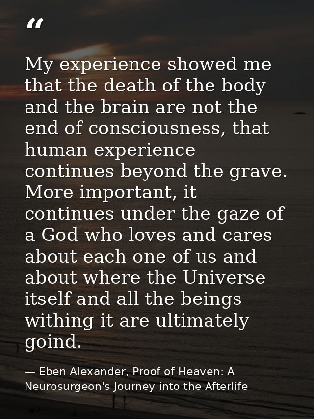 My experience showed me that the death of the body and the brain are not the end of consciousness, that human experience — Eben Alexander, Proof of Heaven: A Neurosurgeon's Journey into the Afterlife