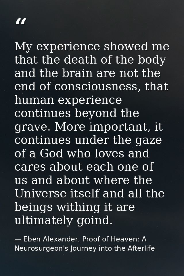 My experience showed me that the death of the body and the brain are not the end of consciousness, that human experience — Eben Alexander, Proof of Heaven: A Neurosurgeon's Journey into the Afterlife