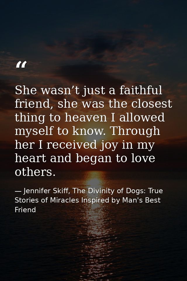 She wasn’t just a faithful friend, she was the closest thing to heaven I allowed myself to know. Through her I received  — Jennifer Skiff, The Divinity of Dogs: True Stories of Miracles Inspired by Man's Best Friend
