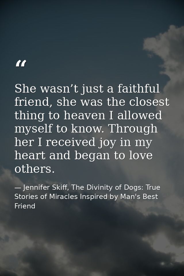 She wasn’t just a faithful friend, she was the closest thing to heaven I allowed myself to know. Through her I received  — Jennifer Skiff, The Divinity of Dogs: True Stories of Miracles Inspired by Man's Best Friend