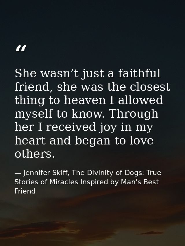 She wasn’t just a faithful friend, she was the closest thing to heaven I allowed myself to know. Through her I received  — Jennifer Skiff, The Divinity of Dogs: True Stories of Miracles Inspired by Man's Best Friend