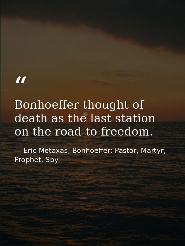 Bonhoeffer thought of death as the last station on the road to freedom. — Eric Metaxas, Bonhoeffer: Pastor, Martyr, Prophet, Spy