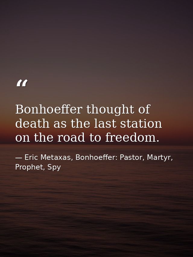 Bonhoeffer thought of death as the last station on the road to freedom. — Eric Metaxas, Bonhoeffer: Pastor, Martyr, Prophet, Spy