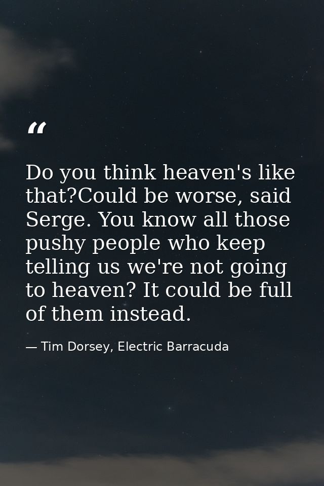 Do you think heaven's like that?Could be worse, said Serge. You know all those pushy people who keep telling us we're no — Tim Dorsey, Electric Barracuda