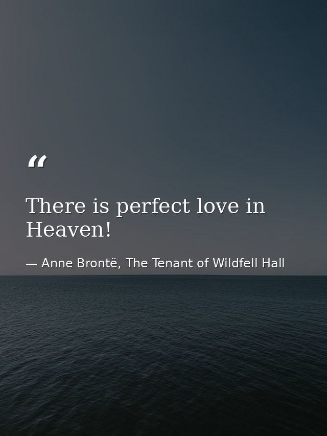 There is perfect love in Heaven! — Anne Brontë, The Tenant of Wildfell Hall