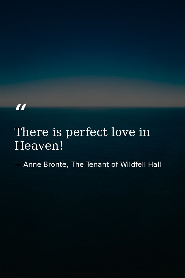 There is perfect love in Heaven! — Anne Brontë, The Tenant of Wildfell Hall