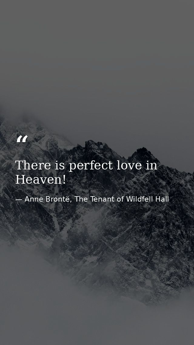There is perfect love in Heaven! — Anne Brontë, The Tenant of Wildfell Hall