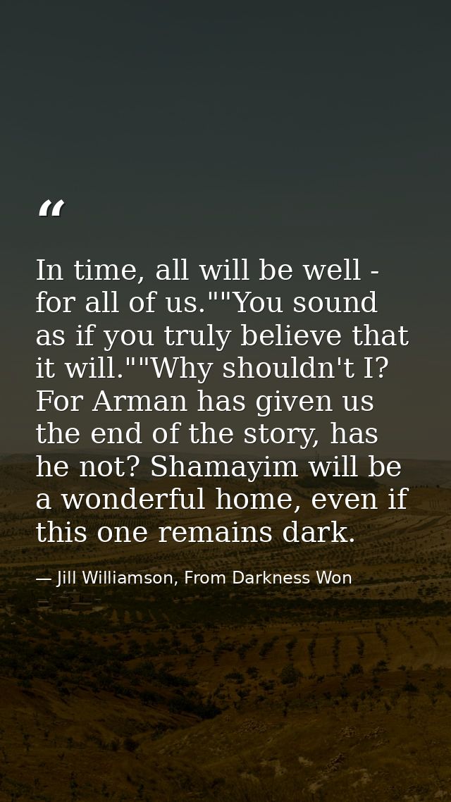 In time, all will be well - for all of us.""You sound as if you truly believe that it will.""Why shouldn't I? For Arman  — Jill Williamson, From Darkness Won