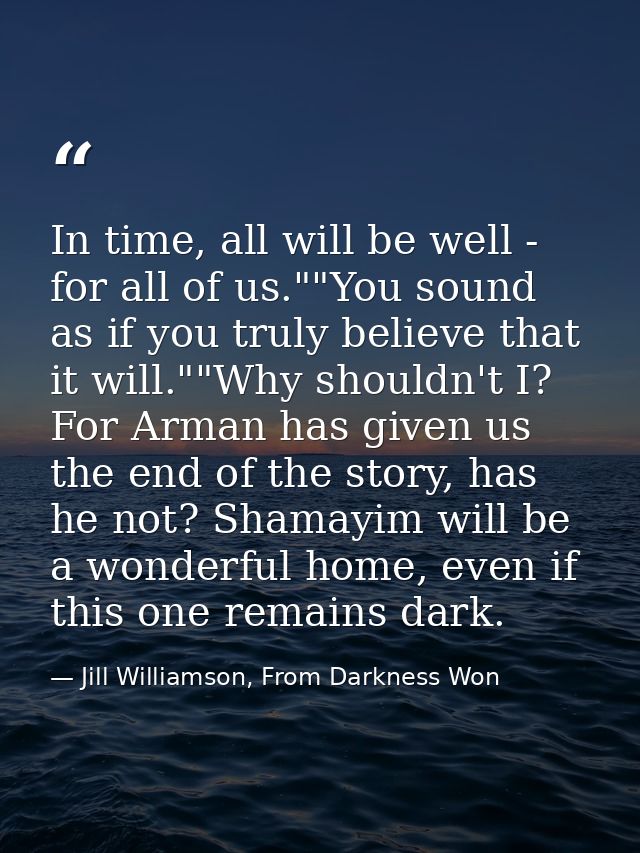 In time, all will be well - for all of us.""You sound as if you truly believe that it will.""Why shouldn't I? For Arman  — Jill Williamson, From Darkness Won