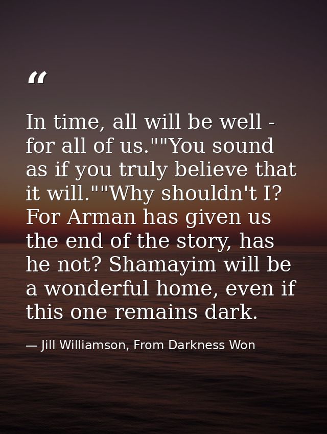 In time, all will be well - for all of us.""You sound as if you truly believe that it will.""Why shouldn't I? For Arman  — Jill Williamson, From Darkness Won