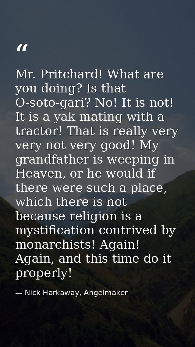 Mr. Pritchard! What are you doing? Is that O-soto-gari? No! It is not! It is a yak mating with a tractor! That is really — Nick Harkaway, Angelmaker