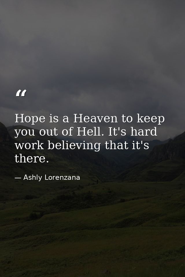 Hope is a Heaven to keep you out of Hell. It's hard work believing that it's there. — Ashly Lorenzana