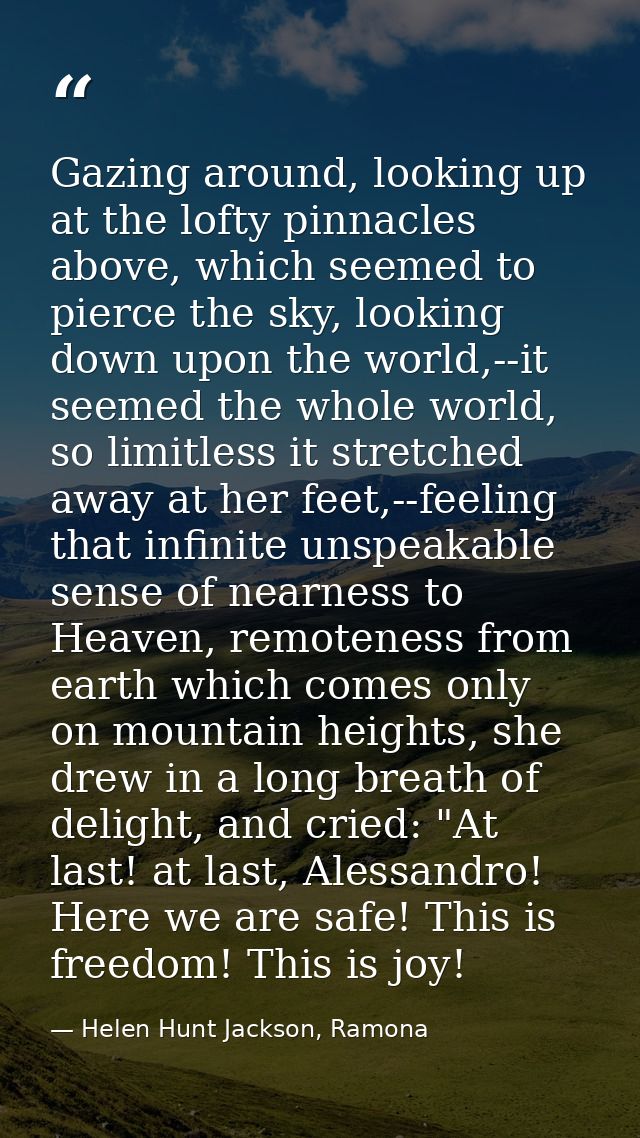 Gazing around, looking up at the lofty pinnacles above, which seemed to pierce the sky, looking down upon the world,--it — Helen Hunt Jackson, Ramona
