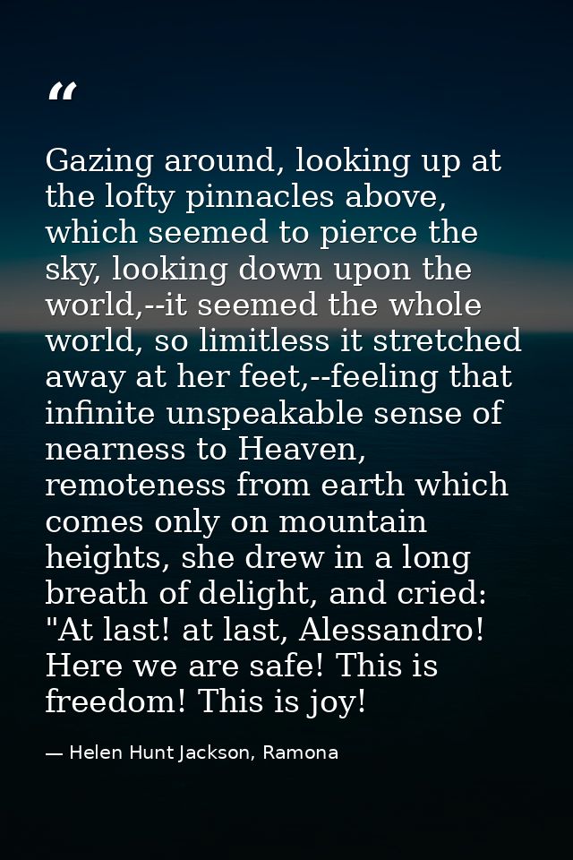 Gazing around, looking up at the lofty pinnacles above, which seemed to pierce the sky, looking down upon the world,--it — Helen Hunt Jackson, Ramona