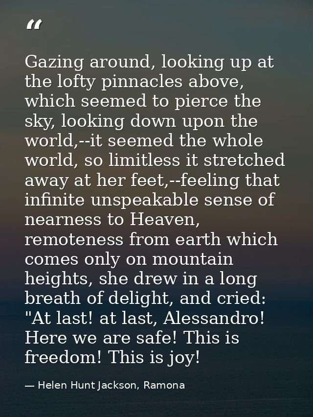 Gazing around, looking up at the lofty pinnacles above, which seemed to pierce the sky, looking down upon the world,--it — Helen Hunt Jackson, Ramona