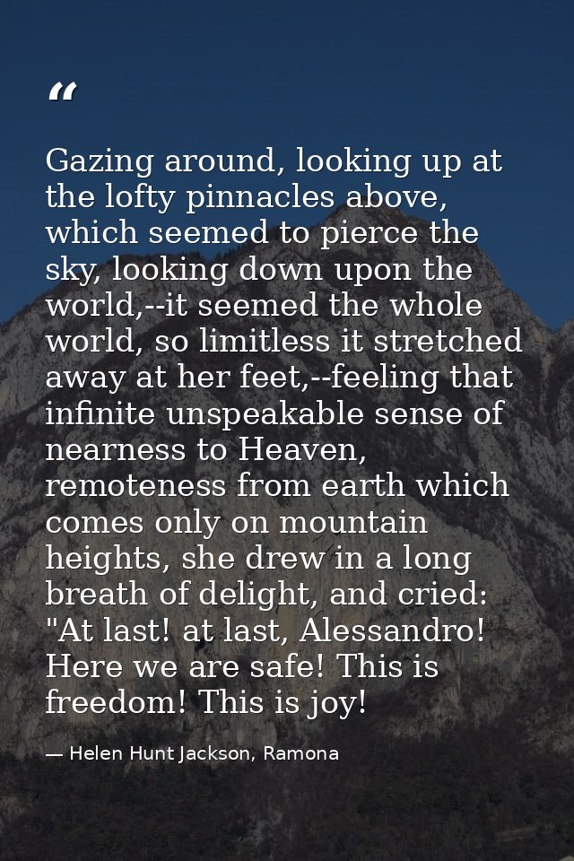 Gazing around, looking up at the lofty pinnacles above, which seemed to pierce the sky, looking down upon the world,--it — Helen Hunt Jackson, Ramona