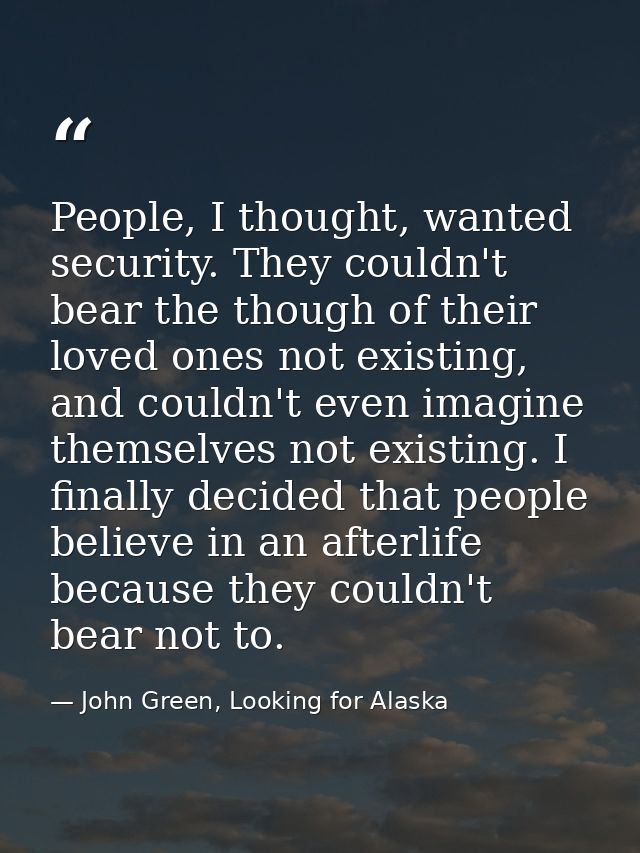People, I thought, wanted security. They couldn't bear the though of their loved ones not existing, and couldn't even im — John Green, Looking for Alaska