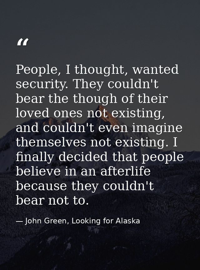 People, I thought, wanted security. They couldn't bear the though of their loved ones not existing, and couldn't even im — John Green, Looking for Alaska